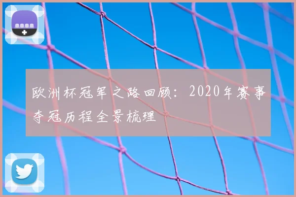 欧洲杯冠军之路回顾：2020年赛事夺冠历程全景梳理