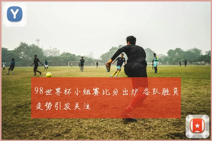 98世界杯小组赛比分出炉 各队胜负走势引发关注