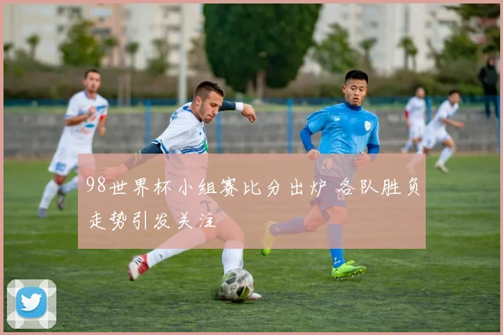 98世界杯小组赛比分出炉 各队胜负走势引发关注