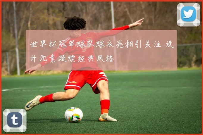 世界杯冠军球队球衣亮相引关注 设计元素延续经典风格