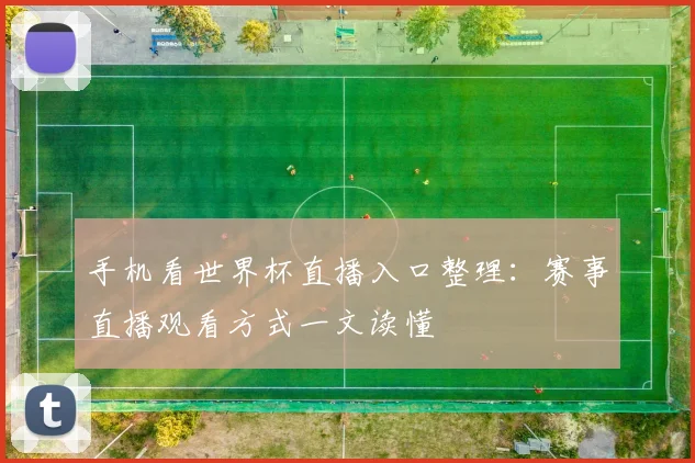 手机看世界杯直播入口整理:赛事直播观看方式一文读懂