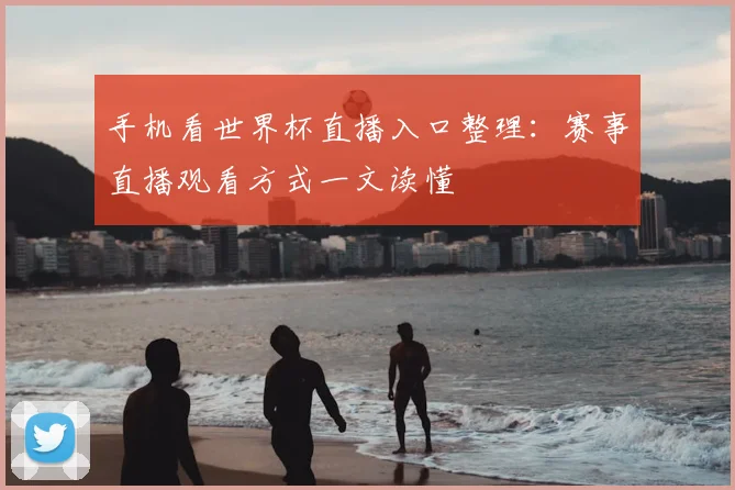 手机看世界杯直播入口整理:赛事直播观看方式一文读懂