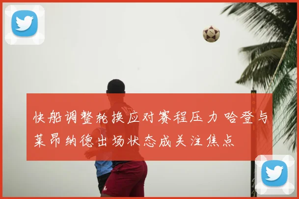 快船调整轮换应对赛程压力 哈登与莱昂纳德出场状态成关注焦点