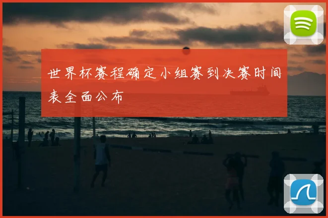 世界杯赛程确定小组赛到决赛时间表全面公布