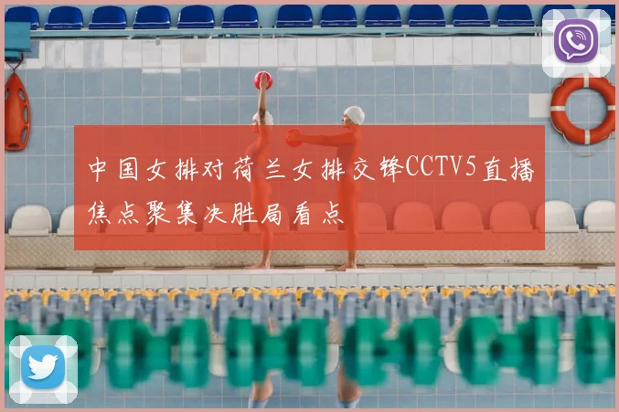 中国女排对荷兰女排交锋CCTV5直播焦点聚集决胜局看点