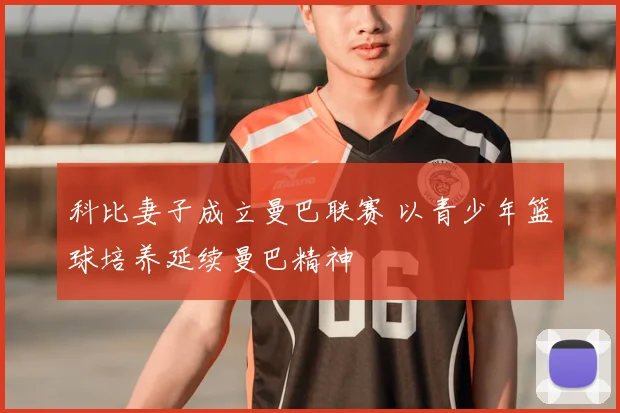 科比妻子成立曼巴联赛 以青少年篮球培养延续曼巴精神