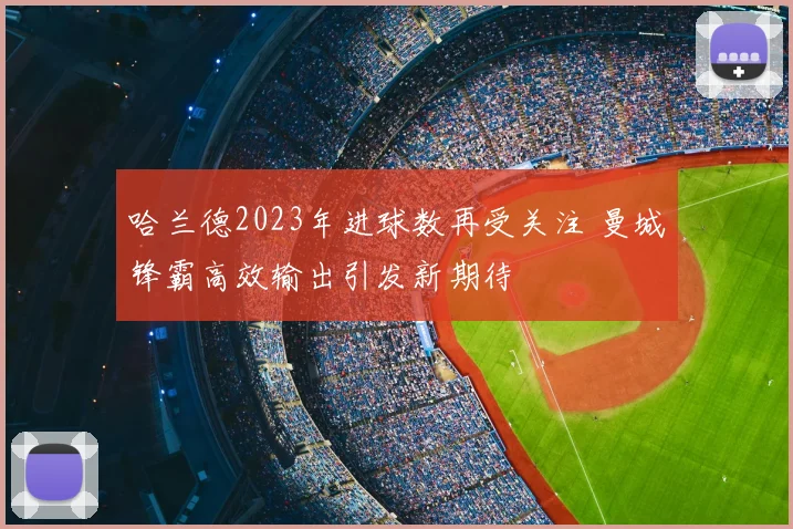 哈兰德2023年进球数再受关注 曼城锋霸高效输出引发新期待