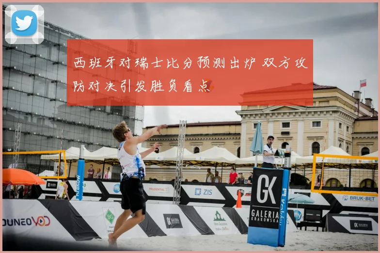 西班牙对瑞士比分预测出炉 双方攻防对决引发胜负看点