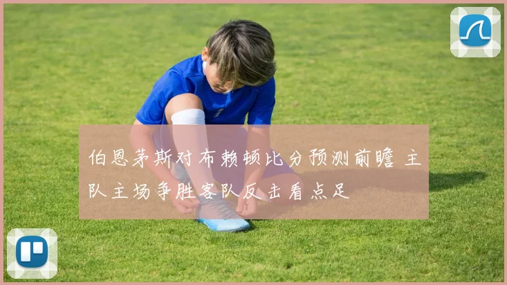 伯恩茅斯对布赖顿比分预测前瞻 主队主场争胜客队反击看点足