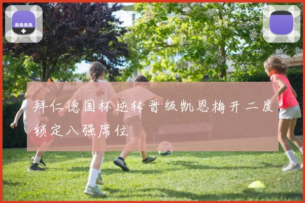拜仁德国杯逆转晋级凯恩梅开二度锁定八强席位