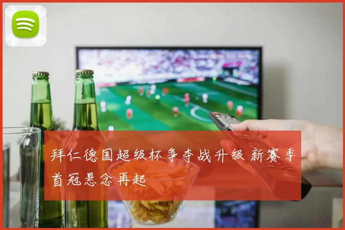 拜仁德国超级杯争夺战升级 新赛季首冠悬念再起