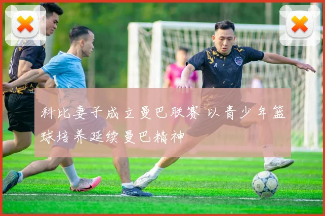 科比妻子成立曼巴联赛 以青少年篮球培养延续曼巴精神