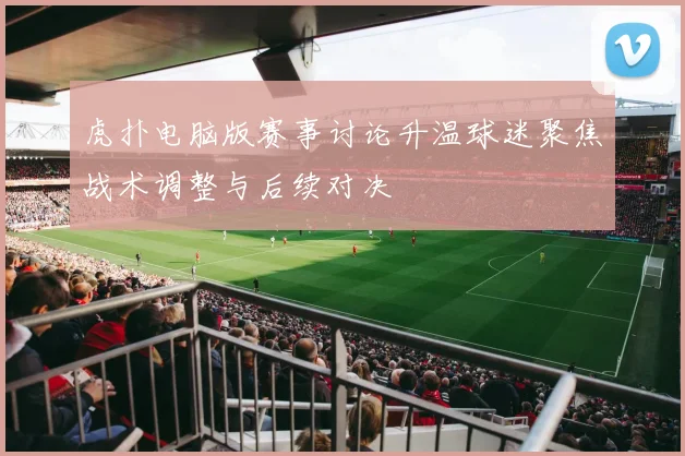 虎扑电脑版赛事讨论升温球迷聚焦战术调整与后续对决