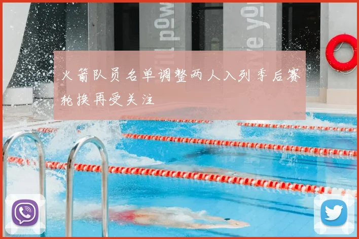 火箭队员名单调整两人入列季后赛轮换再受关注