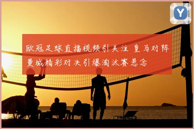 欧冠足球直播视频引关注 皇马对阵曼城精彩对决引爆淘汰赛悬念