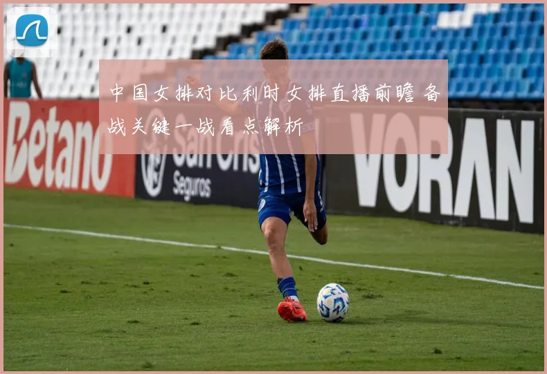 中国女排对比利时女排直播前瞻 备战关键一战看点解析