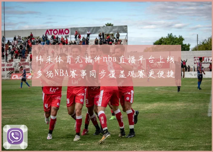 纬来体育无插件nba直播平台上线 多场NBA赛事同步覆盖观赛更便捷