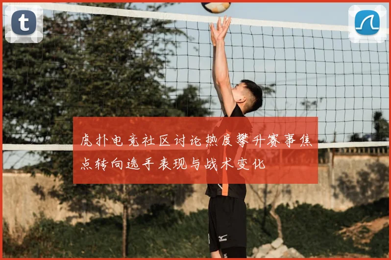 虎扑电竞社区讨论热度攀升赛事焦点转向选手表现与战术变化