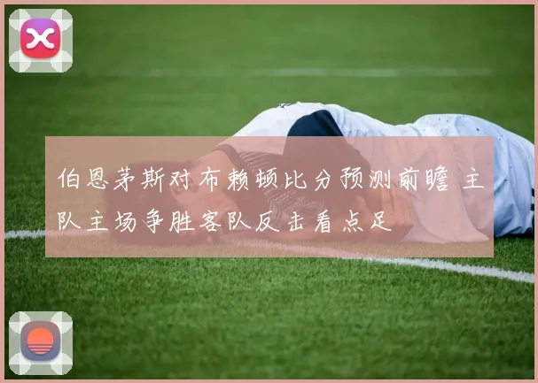 伯恩茅斯对布赖顿比分预测前瞻 主队主场争胜客队反击看点足