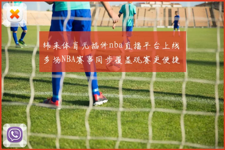 纬来体育无插件nba直播平台上线 多场NBA赛事同步覆盖观赛更便捷