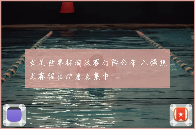 女足世界杯淘汰赛对阵公布 八强焦点赛程出炉看点集中