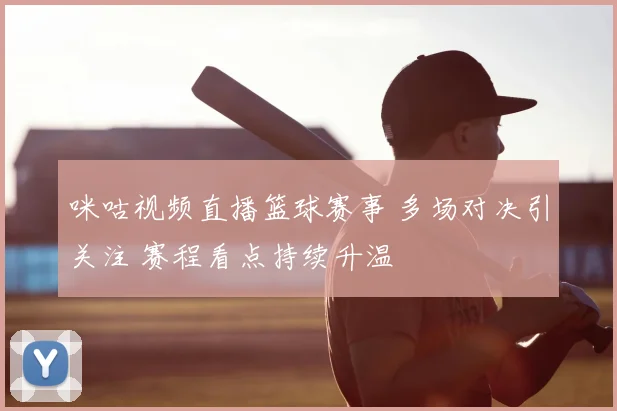 咪咕视频直播篮球赛事 多场对决引关注 赛程看点持续升温
