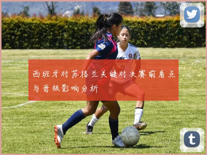 西班牙对苏格兰关键对决赛前看点与晋级影响分析