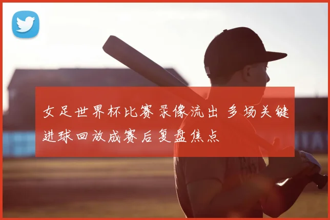 女足世界杯比赛录像流出 多场关键进球回放成赛后复盘焦点