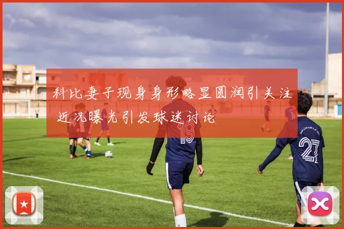 科比妻子现身身形略显圆润引关注 近况曝光引发球迷讨论